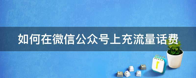 如何在微信公众号上充流量话费（微信公众号怎么交话费）