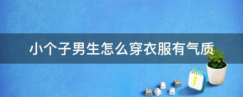 小个子男生怎么穿衣服有气质 小个子男生穿什么衣服显得有气质