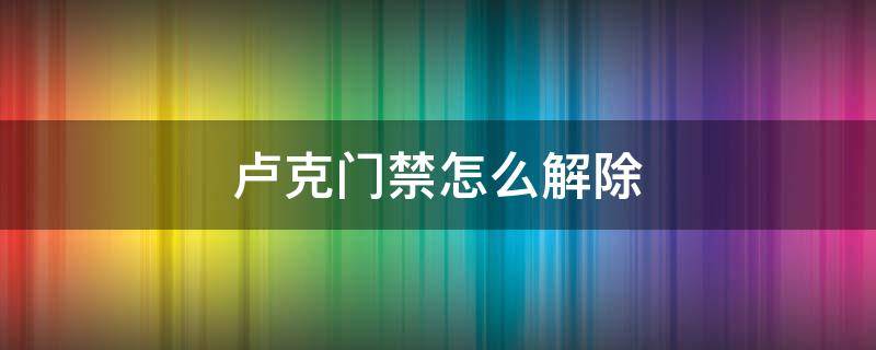 卢克门禁怎么解除 卢克门禁怎么解除密码