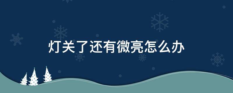 灯关了还有微亮怎么办（灯关掉以后还微亮是什么问题）