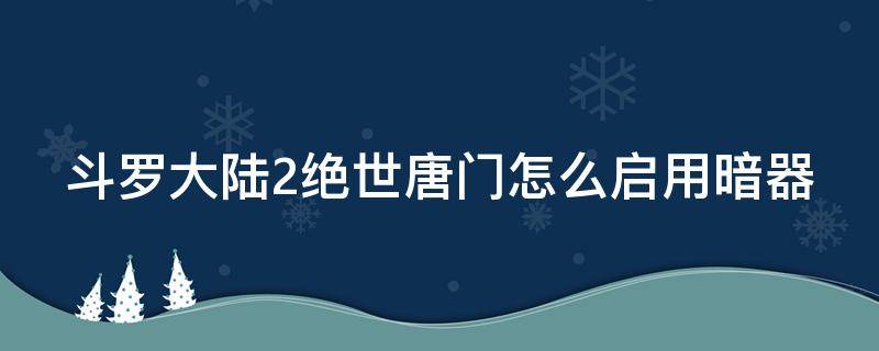 斗罗大陆2绝世唐门怎么启用暗器（斗罗大陆2绝世唐门怎么启用暗器武魂）