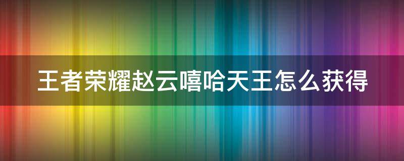 王者荣耀赵云嘻哈天王怎么获得（王者荣耀赵云嘻哈天王怎么获得视频）