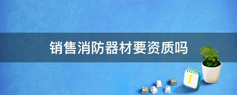 销售消防器材要资质吗 消防器材经销资质