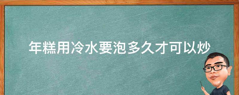 年糕用冷水要泡多久才可以炒（炒年糕用冷水泡多久呢）