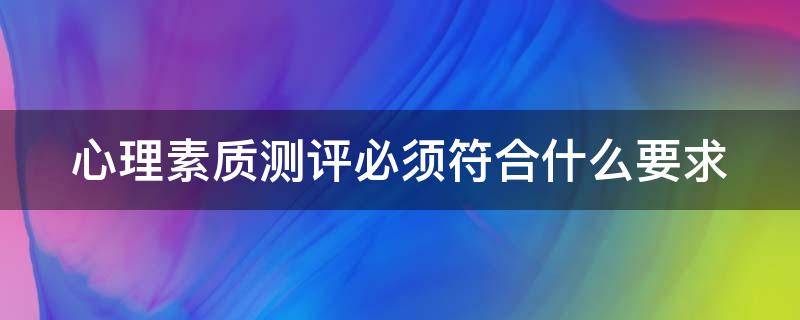 心理素质测评必须符合什么要求（心理素质测评必须符合什么要求和条件）