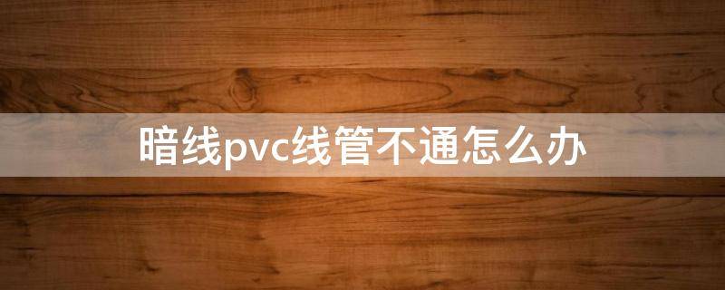 暗线pvc线管不通怎么办 pvc线管穿不过去怎么办