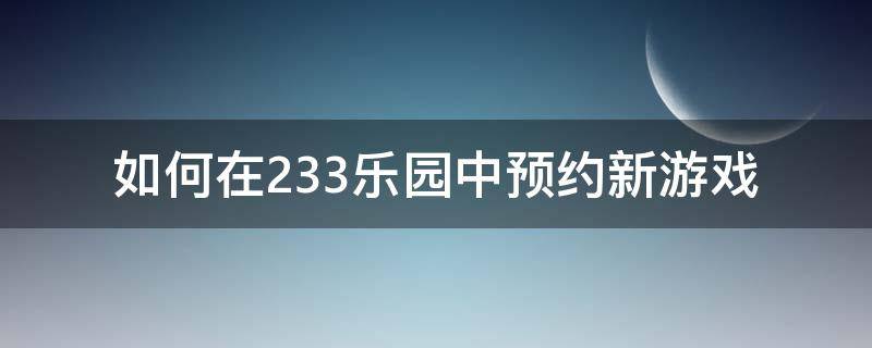 如何在233乐园中预约新游戏 233乐园怎么进入游戏