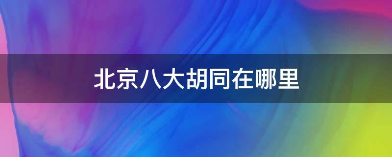 北京八大胡同在哪里 北京八大胡同在哪里?什么时候出现的?