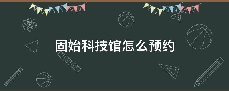 固始科技馆怎么预约 固始科技馆怎么预约?小孩要预约吗?