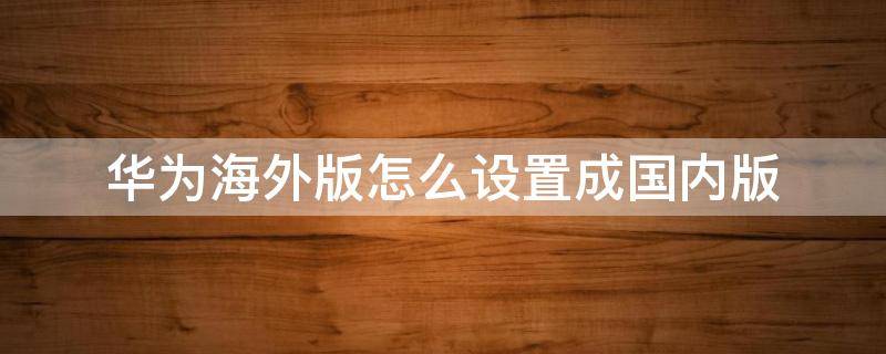 华为海外版怎么设置成国内版 华为平板海外版怎么设置成国内版