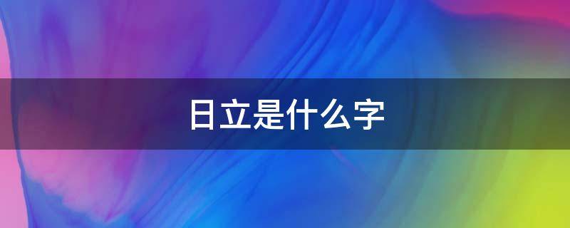 日立是什么字 日立是什么字,怎么拼音