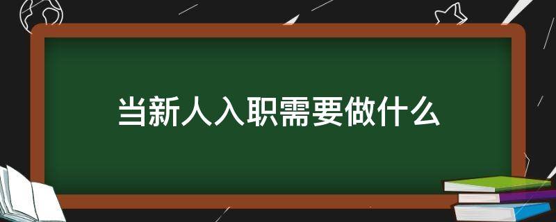 当新人入职需要做什么（刚入职的新人需要注意什么）