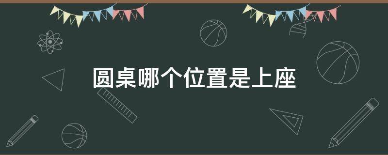 圆桌哪个位置是上座 圆桌子哪里是上座