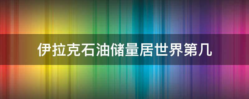 伊拉克石油储量居世界第几（伊拉克石油储量排名）