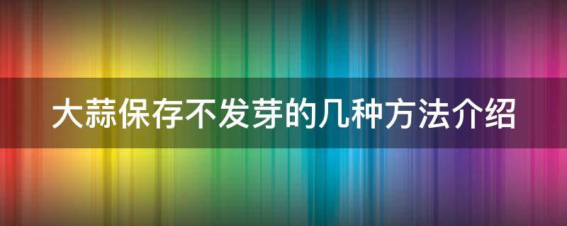 大蒜保存不发芽的几种方法介绍（大蒜保存不发芽的几种方法介绍视频）