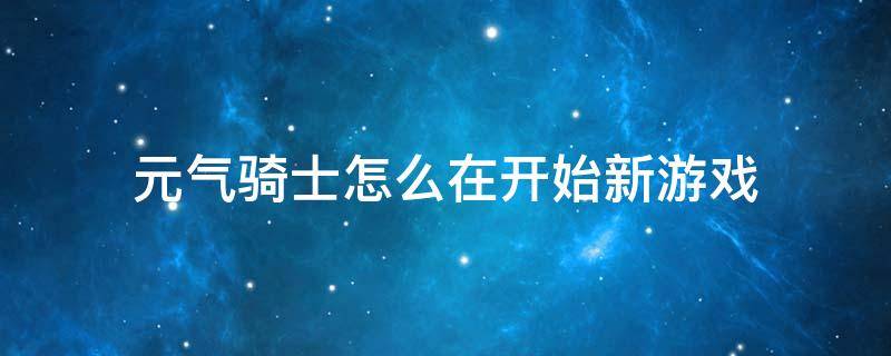 元气骑士怎么在开始新游戏（元气骑士怎么重新玩）