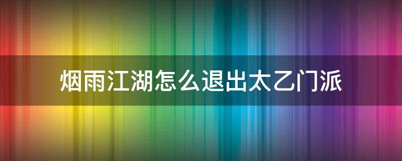 烟雨江湖怎么退出太乙门派（烟雨江湖太乙教怎么退出门派）