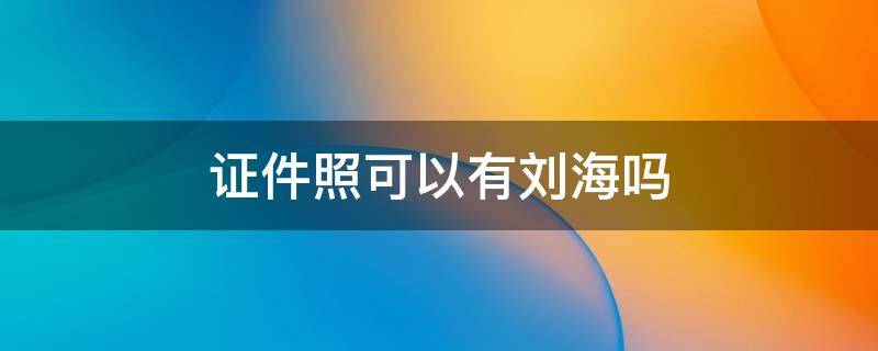 证件照可以有刘海吗 高考证件照可以有刘海吗