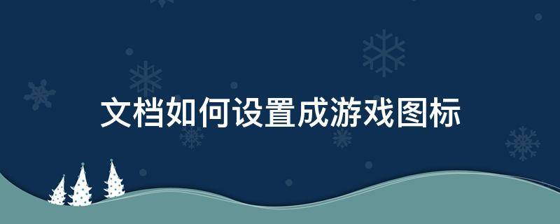 文档如何设置成游戏图标 怎么修改电脑游戏图标