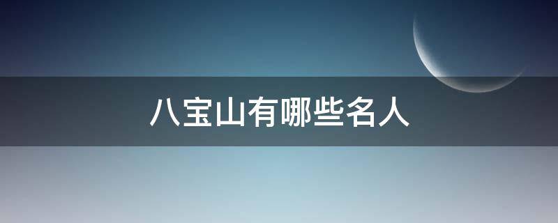 八宝山有哪些名人（八宝山埋了多少名人）