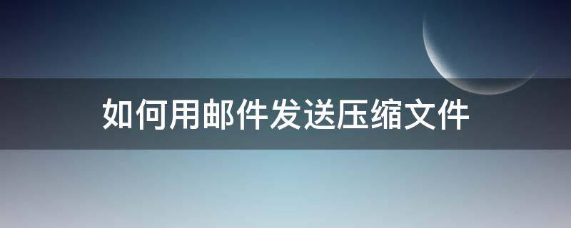 如何用邮件发送压缩文件 发邮件怎么压缩文件