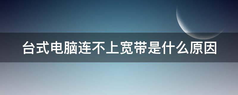 台式电脑连不上宽带是什么原因 台式电脑连不上宽带是什么原因 怎么解决