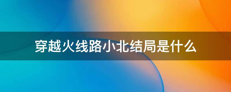 穿越火线路小北结局是什么 穿越火线路小北有感情线吗