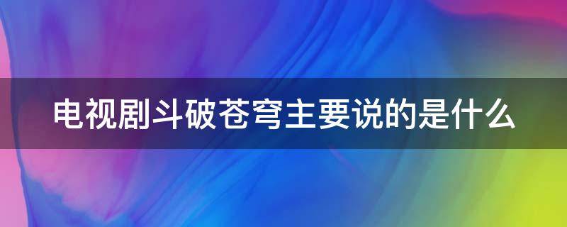 电视剧斗破苍穹主要说的是什么（斗破苍穹电视剧大概是讲到什么地方）