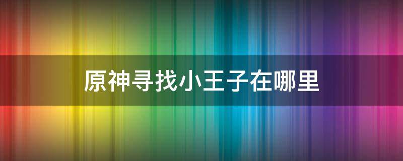 原神寻找小王子在哪里 原神寻找小王子在哪儿