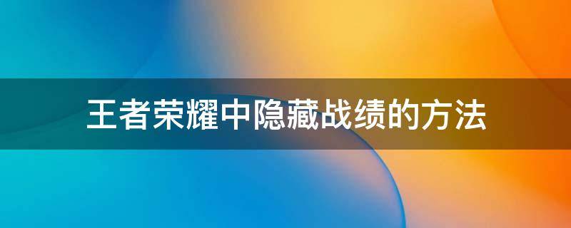 王者荣耀中隐藏战绩的方法（王者荣耀里怎么隐藏战绩?）