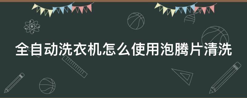 全自动洗衣机怎么使用泡腾片清洗 全自动洗衣机怎么使用泡腾片清洗视频