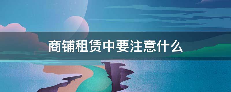 商铺租赁中要注意什么（租赁商铺需要注意哪些事项）