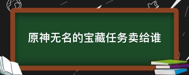 原神无名的宝藏任务卖给谁 原神无名的宝藏任务奖励