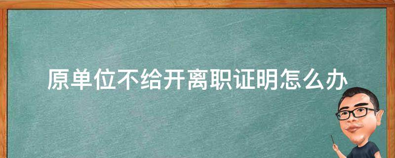 原单位不给开离职证明怎么办 原工作单位不给开离职证明