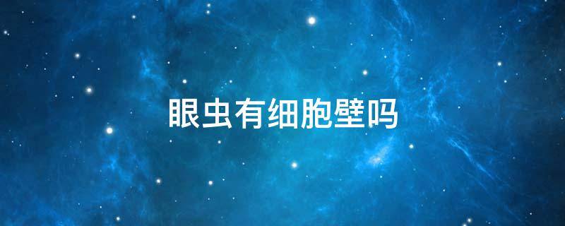 眼虫有细胞壁吗 眼虫有细胞壁吗有叶绿体吗