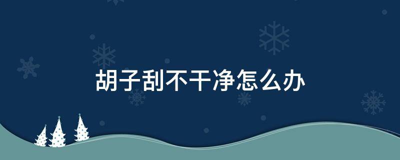 胡子刮不干净怎么办 脸上胡子刮不干净怎么办