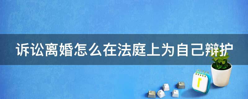 诉讼离婚怎么在法庭上为自己辩护 离婚开庭怎么为自己辩护