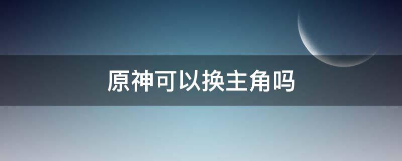 原神可以换主角吗（原神可以换主角吗1008无标题）