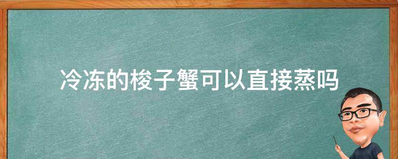 冷冻的梭子蟹可以直接蒸吗 蒸熟的梭子蟹可以冷冻吗