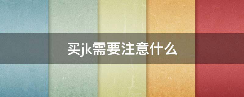 买jk需要注意什么（入坑jk需要买些什么）