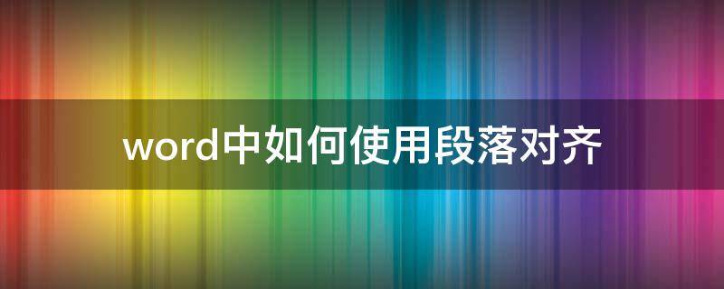 word中如何使用段落对齐 word怎样对齐段落