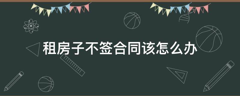 租房子不签合同该怎么办 租房子不给合同怎么办