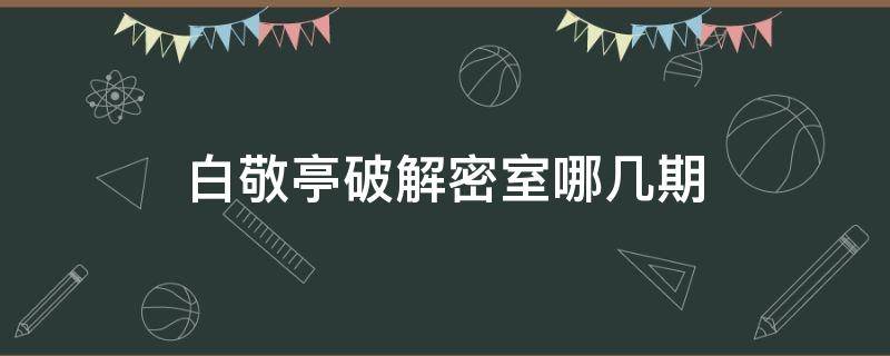 白敬亭破解密室哪几期 白敬亭解密室是哪几期