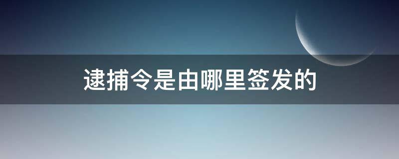 逮捕令是由哪里签发的 逮捕令由谁签发