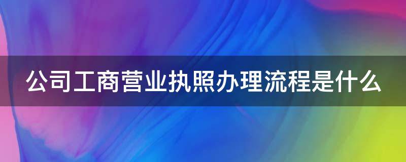 公司工商营业执照办理流程是什么 公司营业执照办理需要什么手续