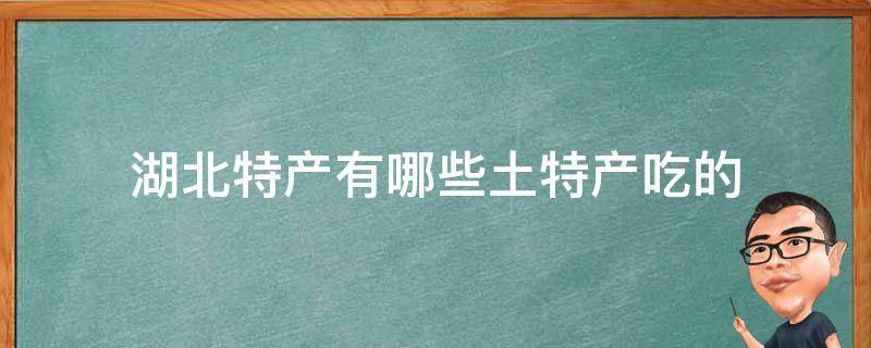 湖北特产有哪些土特产吃的（湖北土特产）