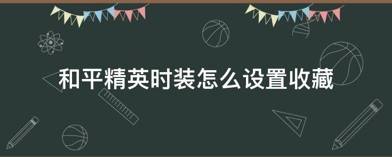 和平精英时装怎么设置收藏 和平精英套装怎么收藏