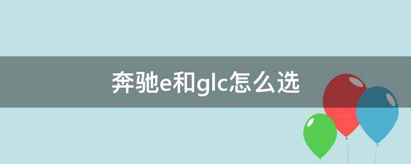 奔驰e和glc怎么选 奔驰e和glc怎么选择