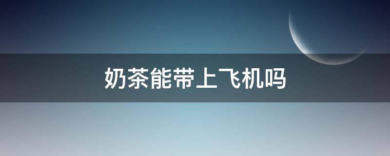 奶茶能带上飞机吗 未开封香飘飘奶茶能带上飞机吗