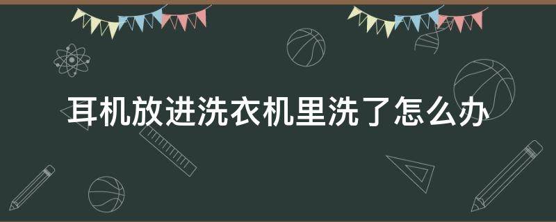 耳机放进洗衣机里洗了怎么办（耳机放进洗衣机里洗了怎么办只有一个有声音）